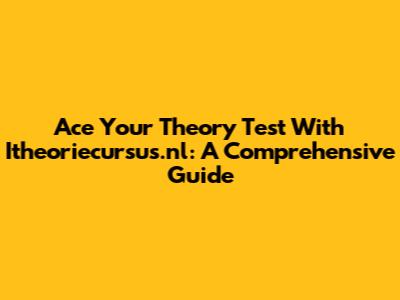Ace Your Theory Test With Itheoriecursus.nl: A Comprehensive Guide