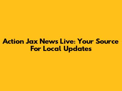 Action Jax News Live: Your Source For Local Updates