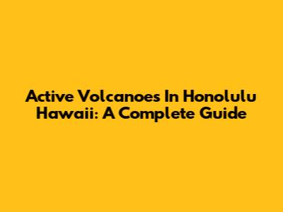 Active Volcanoes In Honolulu Hawaii: A Complete Guide