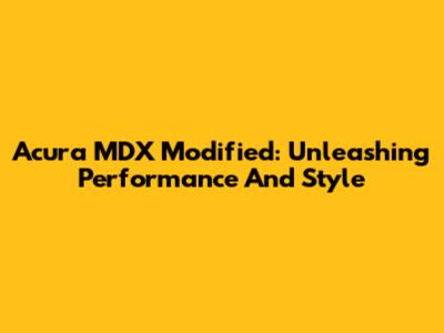 Acura MDX Modified: Unleashing Performance And Style