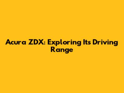 Acura ZDX: Exploring Its Driving Range