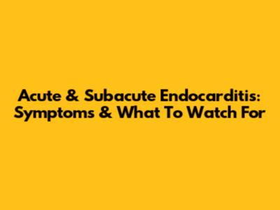 Acute & Subacute Endocarditis: Symptoms & What To Watch For