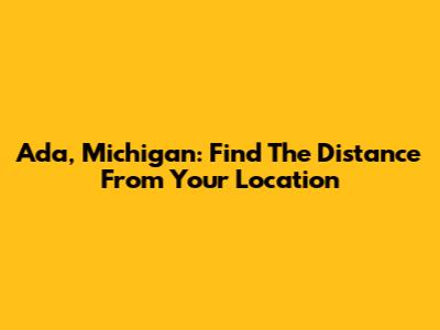 Ada, Michigan: Find The Distance From Your Location
