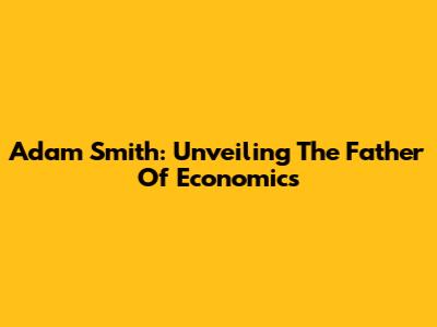 Adam Smith: Unveiling The Father Of Economics