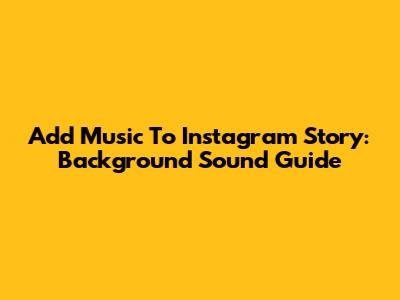 Add Music To Instagram Story: Background Sound Guide