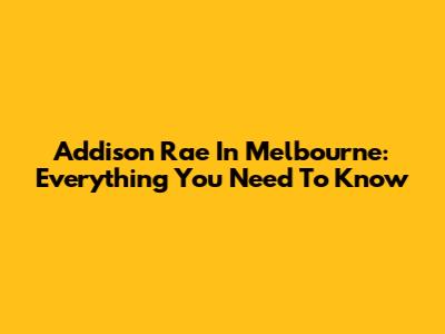 Addison Rae In Melbourne: Everything You Need To Know