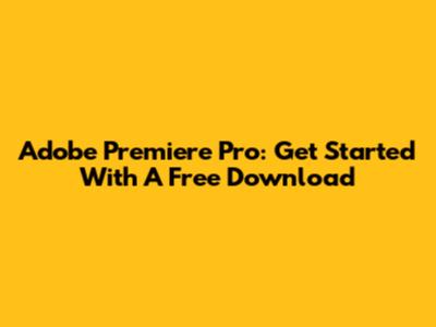 Adobe Premiere Pro: Get Started With A Free Download