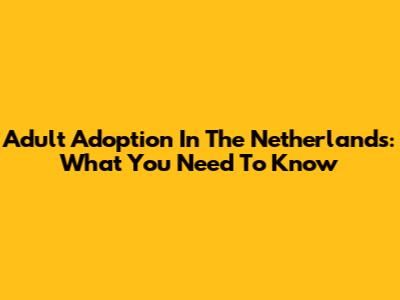 Adult Adoption In The Netherlands: What You Need To Know