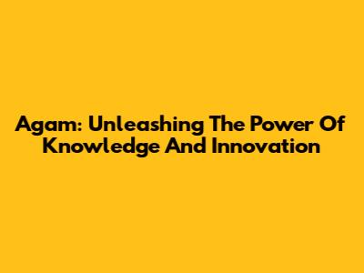 Agam: Unleashing The Power Of Knowledge And Innovation