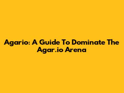 Agario: A Guide To Dominate The Agar.io Arena