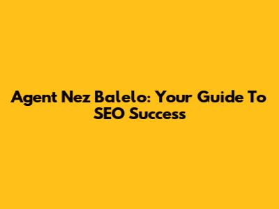 Agent Nez Balelo: Your Guide To SEO Success