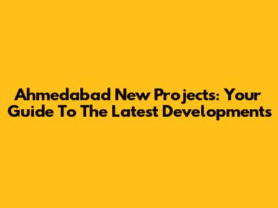 Ahmedabad New Projects: Your Guide To The Latest Developments