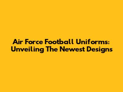 Air Force Football Uniforms: Unveiling The Newest Designs