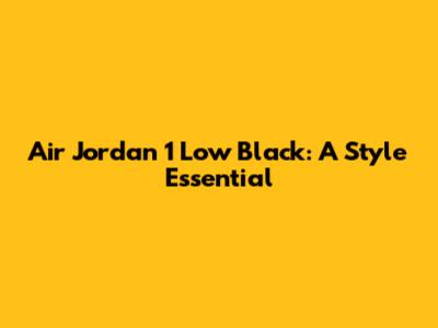 Air Jordan 1 Low Black: A Style Essential