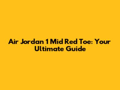 Air Jordan 1 Mid Red Toe: Your Ultimate Guide