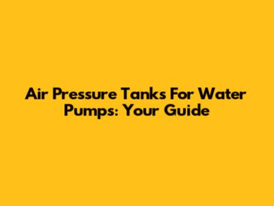 Air Pressure Tanks For Water Pumps: Your Guide