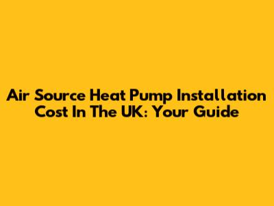 Air Source Heat Pump Installation Cost In The UK: Your Guide