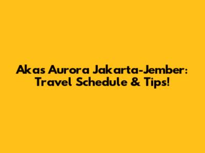 Akas Aurora Jakarta-Jember: Travel Schedule & Tips!