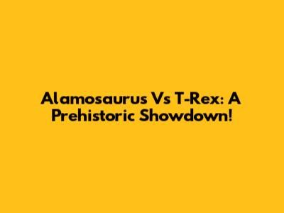 Alamosaurus Vs T-Rex: A Prehistoric Showdown!