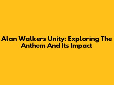 Alan Walker's Unity: Exploring The Anthem And Its Impact