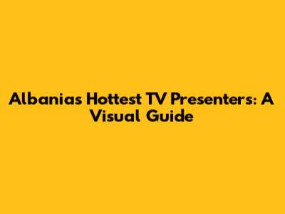 Albania's Hottest TV Presenters: A Visual Guide