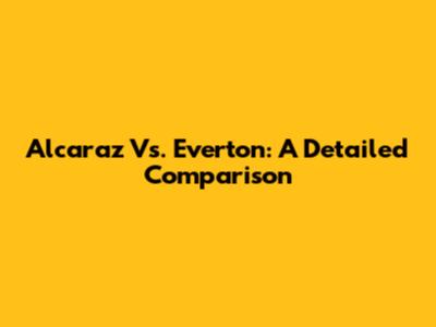 Alcaraz Vs. Everton: A Detailed Comparison