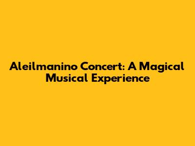 Aleilmanino Concert: A Magical Musical Experience