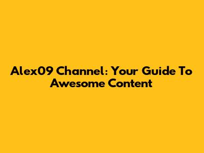 Alex09 Channel: Your Guide To Awesome Content