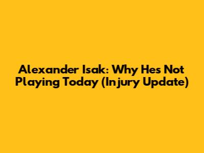 Alexander Isak: Why He's Not Playing Today (Injury Update)