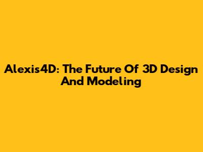Alexis4D: The Future Of 3D Design And Modeling
