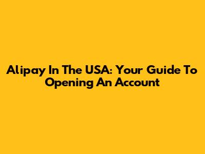 Alipay In The USA: Your Guide To Opening An Account