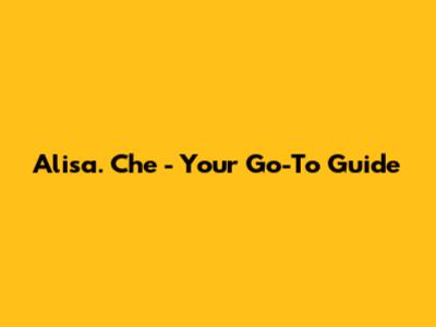 Alisa. Che - Your Go-To Guide