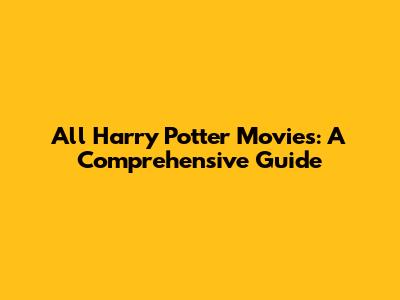 All Harry Potter Movies: A Comprehensive Guide