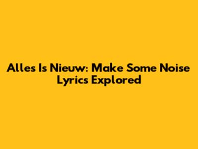 Alles Is Nieuw: Make Some Noise Lyrics Explored