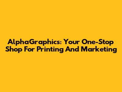 AlphaGraphics: Your One-Stop Shop For Printing And Marketing