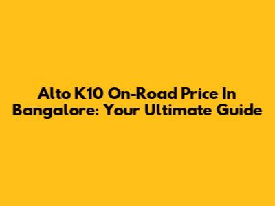 Alto K10 On-Road Price In Bangalore: Your Ultimate Guide