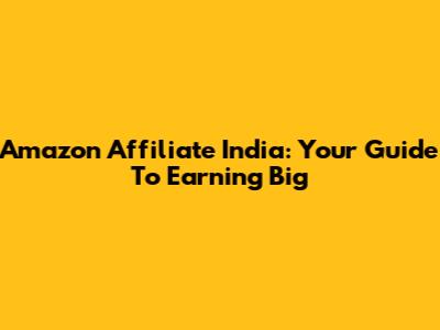 Amazon Affiliate India: Your Guide To Earning Big