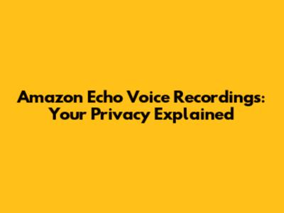 Amazon Echo Voice Recordings: Your Privacy Explained