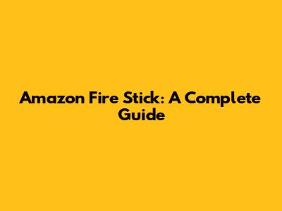 Amazon Fire Stick: A Complete Guide