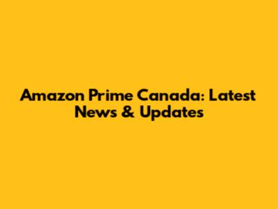 Amazon Prime Canada: Latest News & Updates