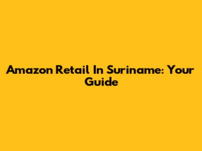 Amazon Retail In Suriname: Your Guide