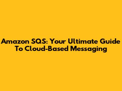 Amazon SQS: Your Ultimate Guide To Cloud-Based Messaging