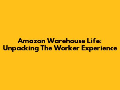 Amazon Warehouse Life: Unpacking The Worker Experience