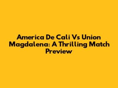 America De Cali Vs Union Magdalena: A Thrilling Match Preview