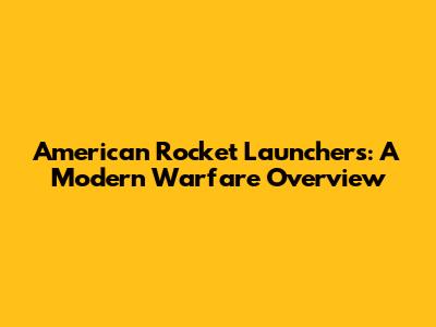 American Rocket Launchers: A Modern Warfare Overview