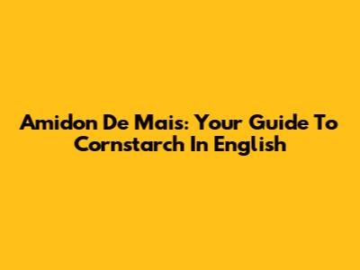 Amidon De Mais: Your Guide To Cornstarch In English