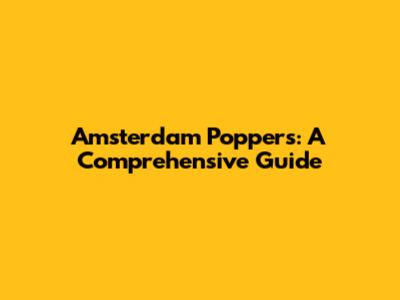 Amsterdam Poppers: A Comprehensive Guide