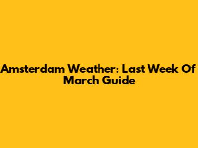 Amsterdam Weather: Last Week Of March Guide