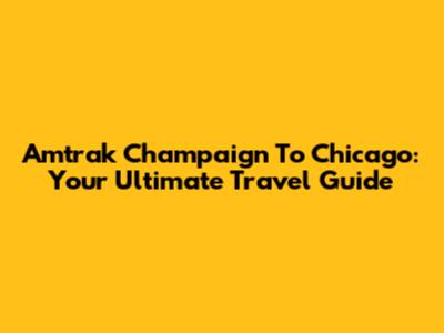 Amtrak Champaign To Chicago: Your Ultimate Travel Guide