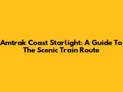 Amtrak Coast Starlight: A Guide To The Scenic Train Route
